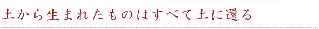 土から生まれたものはすべて土に還る