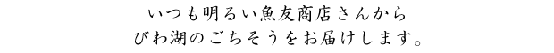 いつも明るい魚友商店からびわ湖のごちそうをお届け